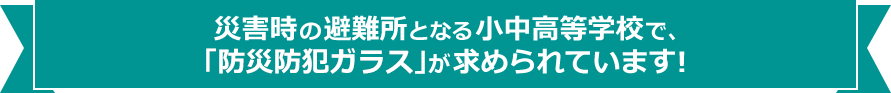 災害時の避難所となる小中学高等学校で、「防災防犯ガラス」が求められています!